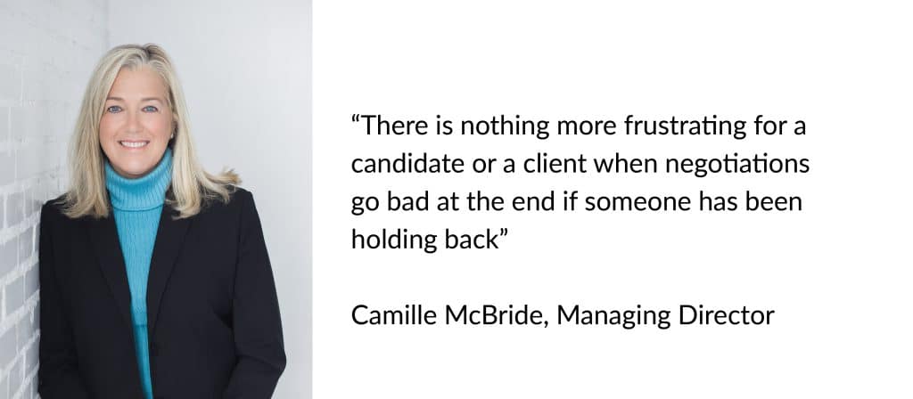 "There is nothing more frustrating for a candidate or client when negotiations go bad at the end if someone has been holding back." Camille McBride, Managing Director